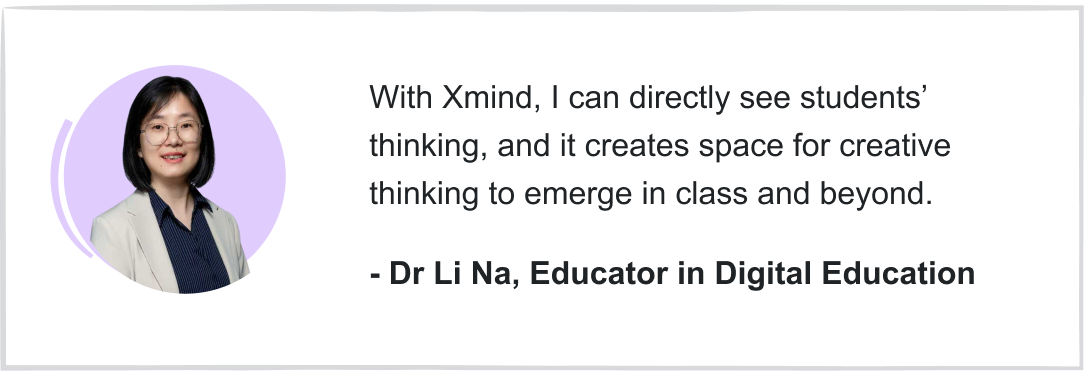 Xmind enables me see students’ thinking directly, and it creates space for creative thinking to emerge in class and beyond.
